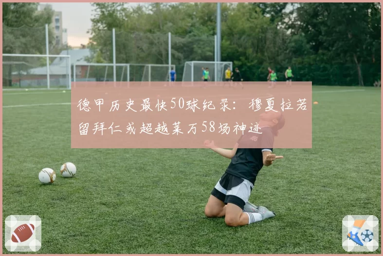 德甲历史最快50球纪录：穆夏拉若留拜仁或超越莱万58场神迹