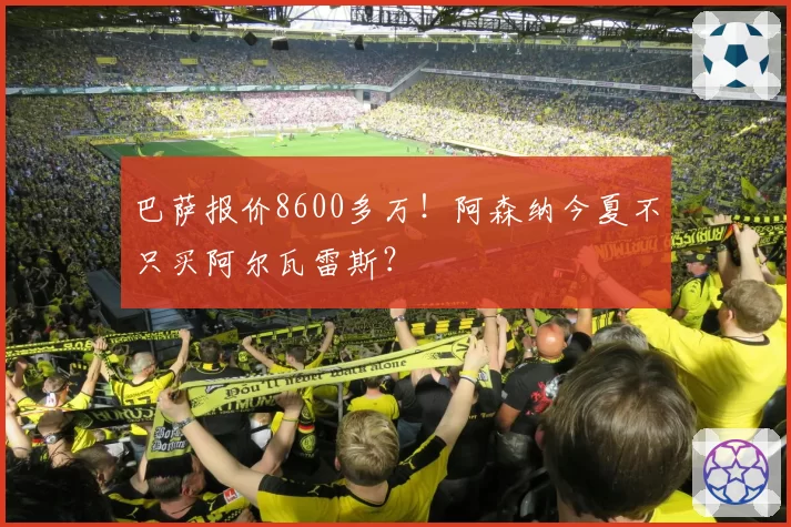 巴萨报价8600多万！阿森纳今夏不只买阿尔瓦雷斯？