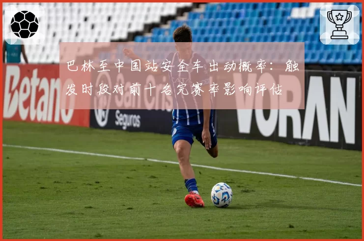 巴林至中国站安全车出动概率：触发时段对前十名完赛率影响评估