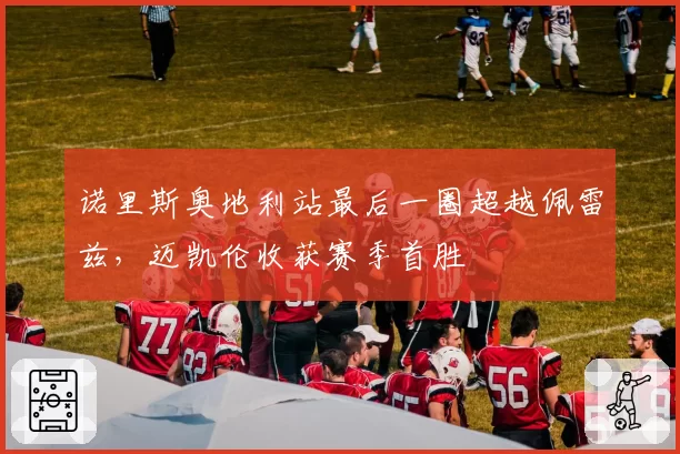 诺里斯奥地利站最后一圈超越佩雷兹，迈凯伦收获赛季首胜