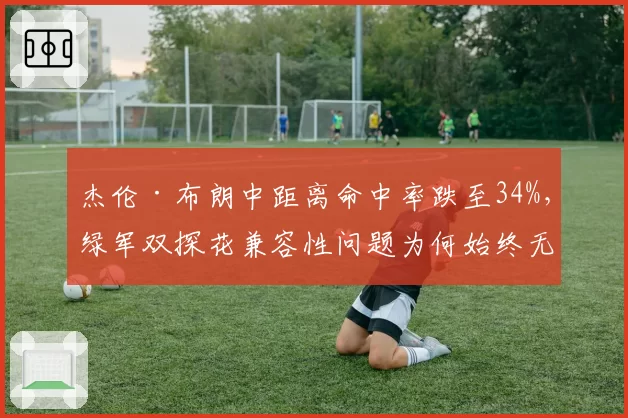 杰伦·布朗中距离命中率跌至34%，绿军双探花兼容性问题为何始终无解？