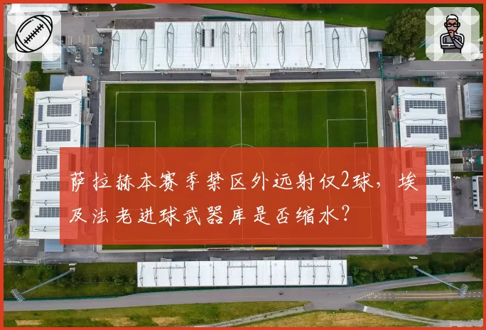 萨拉赫本赛季禁区外远射仅2球，埃及法老进球武器库是否缩水？