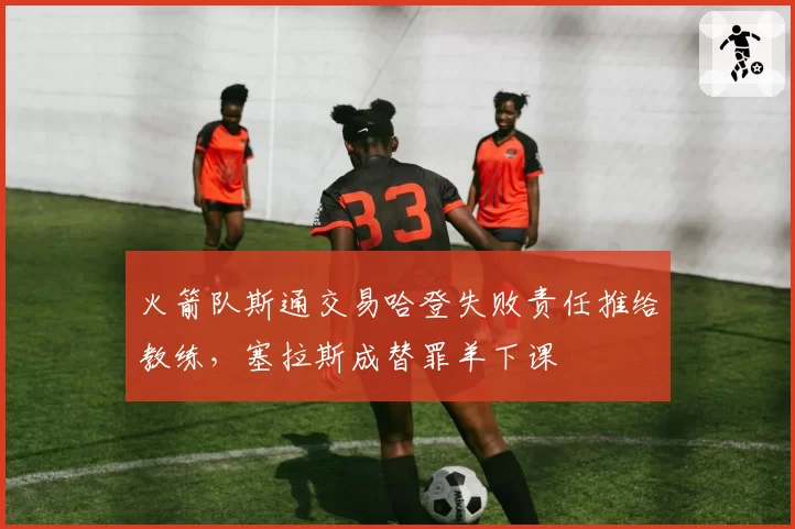 火箭队斯通交易哈登失败责任推给教练，塞拉斯成替罪羊下课