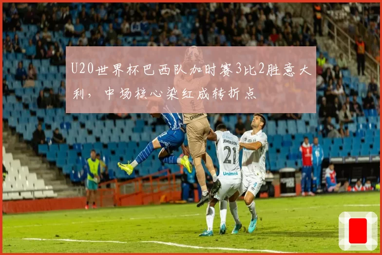 U20世界杯巴西队加时赛3比2胜意大利，中场核心染红成转折点