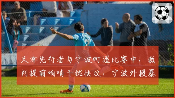 天津先行者与宁波町渥比赛中，裁判提前响哨干扰快攻，宁波外援暴怒踢坏广告牌