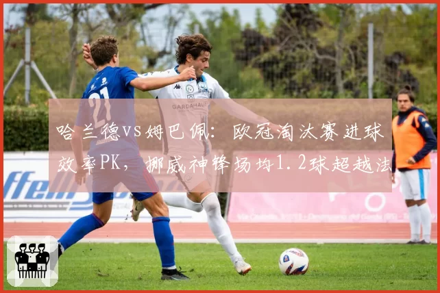 哈兰德vs姆巴佩：欧冠淘汰赛进球效率PK，挪威神锋场均1.2球超越法国新王