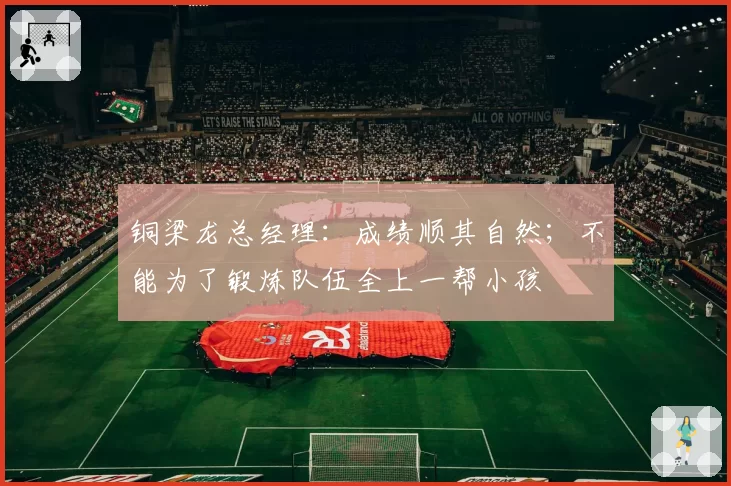 铜梁龙总经理：成绩顺其自然；不能为了锻炼队伍全上一帮小孩