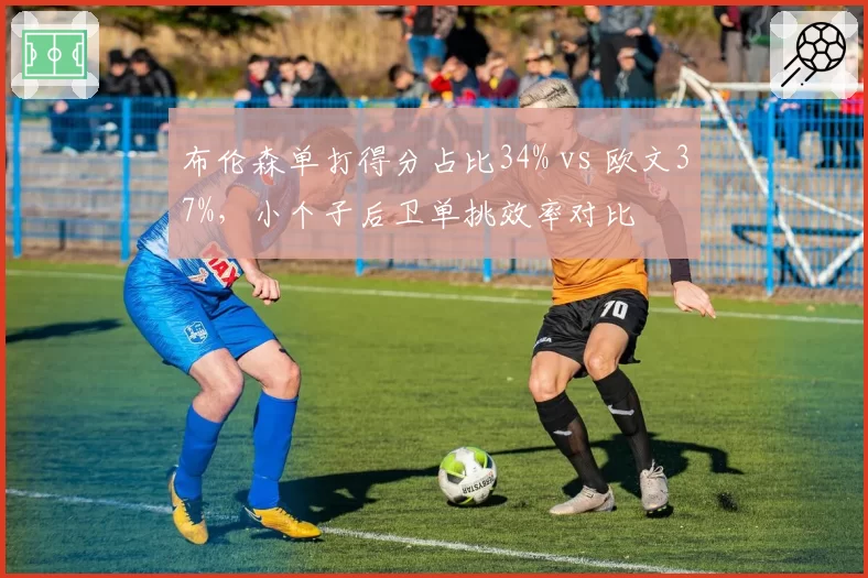 布伦森单打得分占比34% vs 欧文37%，小个子后卫单挑效率对比