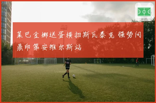 莱巴金娜送蛋横扫斯瓦泰克 强势问鼎印第安维尔斯站