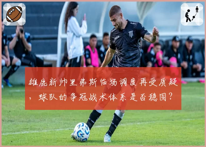 雄鹿新帅里弗斯临场调度再受质疑,球队的争冠战术体系是否稳固?