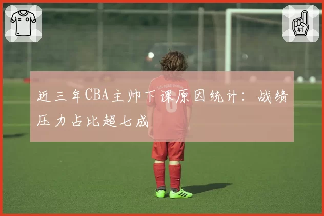 近三年CBA主帅下课原因统计：战绩压力占比超七成