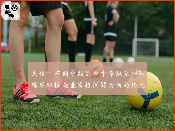 杰伦·布朗中距离命中率跌至34%，绿军双探花兼容性问题为何始终无解？