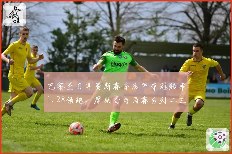巴黎圣日耳曼新赛季法甲夺冠赔率1.28领跑，摩纳哥与马赛分列二三