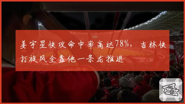 姜宇星快攻命中率高达78%，吉林快打旋风全靠他一条龙推进