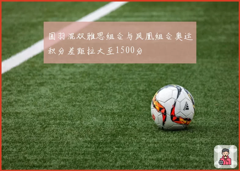 国羽混双雅思组合与凤凰组合奥运积分差距拉大至1500分