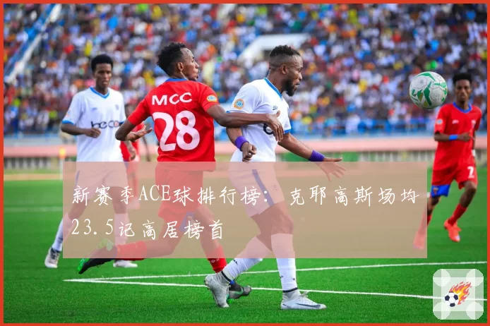 新赛季ACE球排行榜：克耶高斯场均23.5记高居榜首