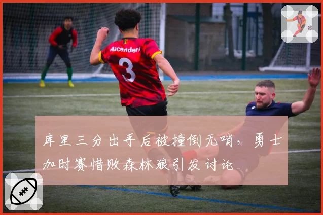 库里三分出手后被撞倒无哨，勇士加时赛惜败森林狼引发讨论