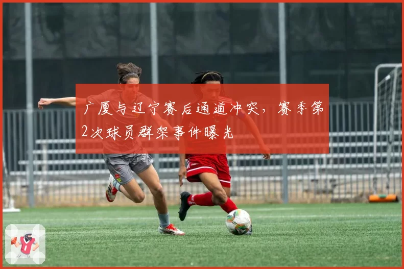 广厦与辽宁赛后通道冲突，赛季第2次球员群架事件曝光