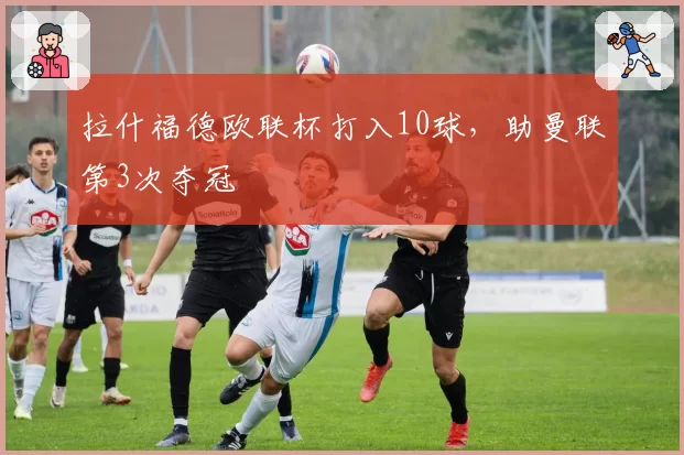 拉什福德欧联杯打入10球，助曼联第3次夺冠