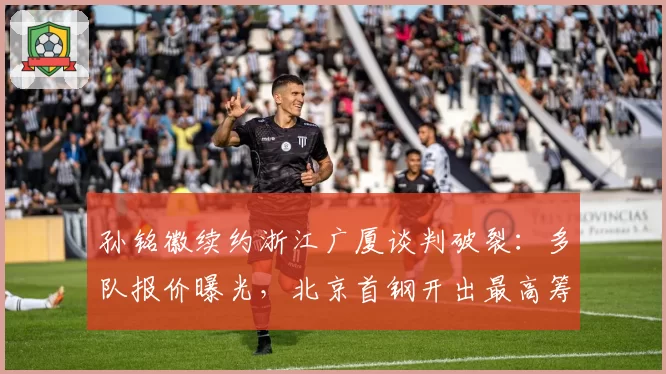 孙铭徽续约浙江广厦谈判破裂：多队报价曝光，北京首钢开出最高筹码