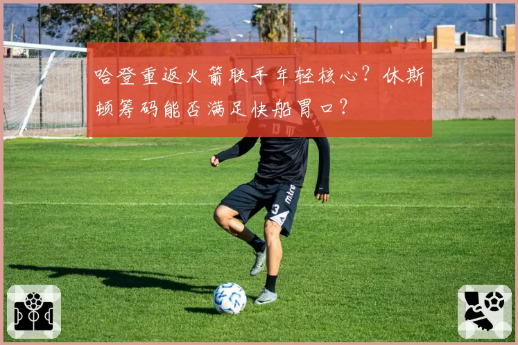 哈登重返火箭联手年轻核心？休斯顿筹码能否满足快船胃口？