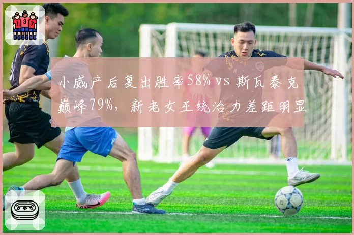小威产后复出胜率58% vs 斯瓦泰克巅峰79%，新老女王统治力差距明显