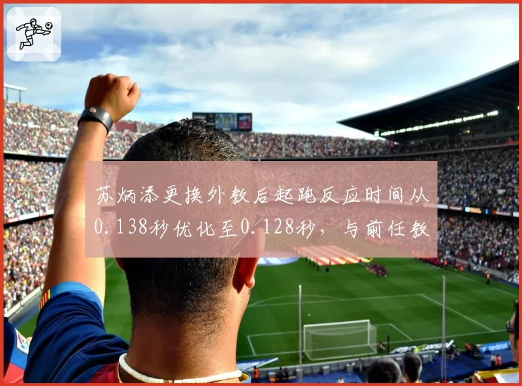 苏炳添更换外教后起跑反应时间从0.138秒优化至0.128秒，与前任教练技术侧重不同
