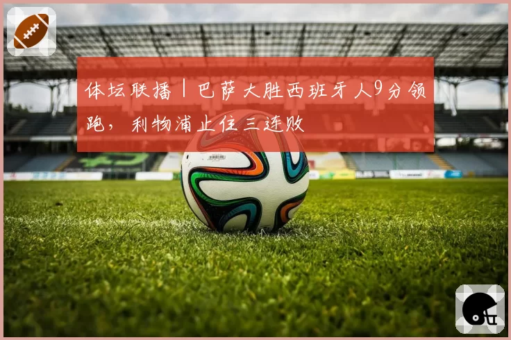 体坛联播｜巴萨大胜西班牙人9分领跑，利物浦止住三连败