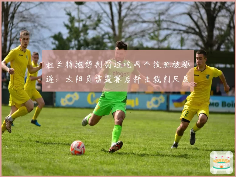杜兰特抱怨判罚连吃两个技犯被驱逐，太阳负雷霆赛后抨击裁判尺度