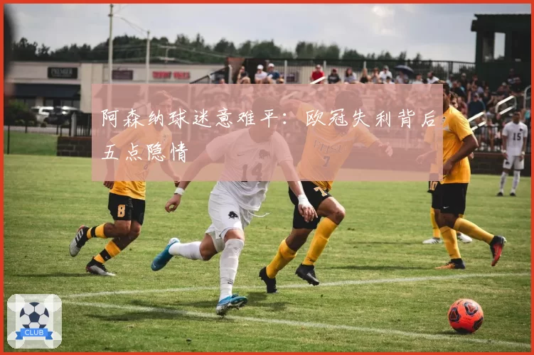 阿森纳球迷意难平：欧冠失利背后五点隐情