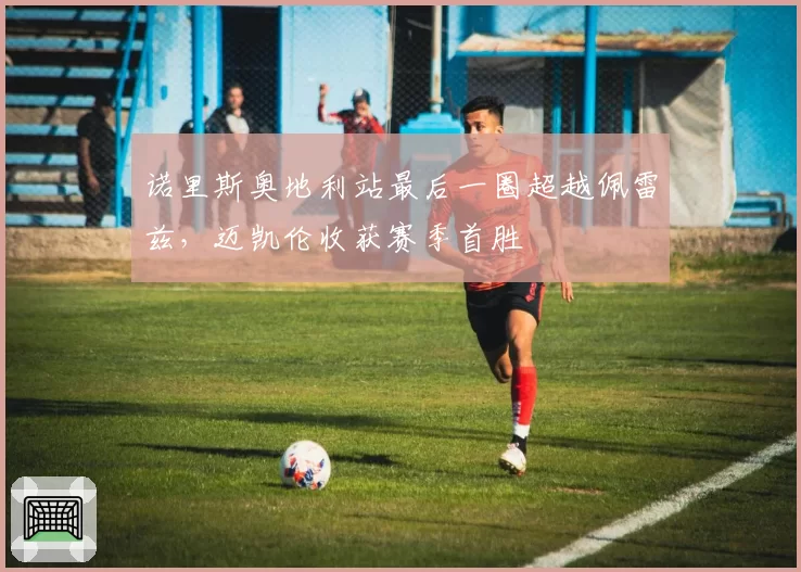 诺里斯奥地利站最后一圈超越佩雷兹，迈凯伦收获赛季首胜