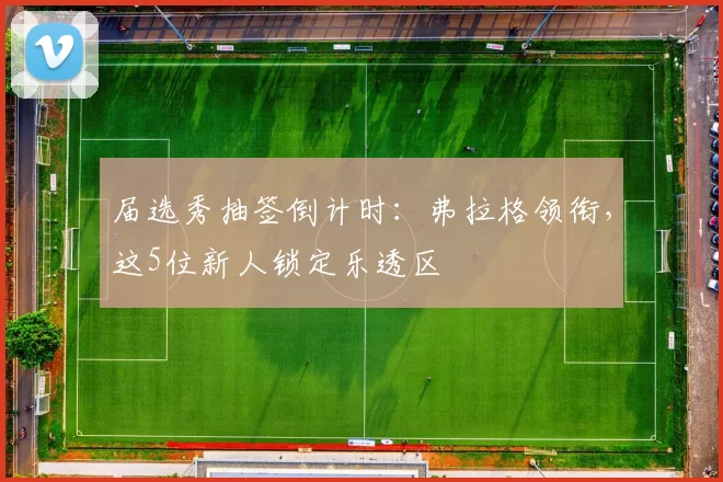 届选秀抽签倒计时：弗拉格领衔，这5位新人锁定乐透区