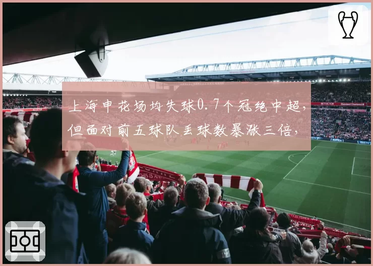 上海申花场均失球0.7个冠绝中超，但面对前五球队丢球数暴涨三倍，硬仗能力存疑
