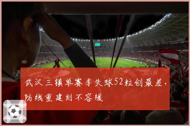 武汉三镇单赛季失球52粒创最差，防线重建刻不容缓