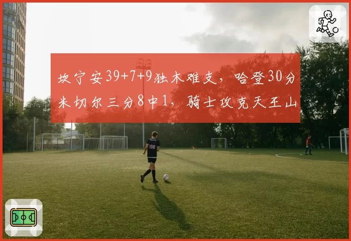 坎宁安39+7+9独木难支，哈登30分米切尔三分8中1，骑士攻克天王山