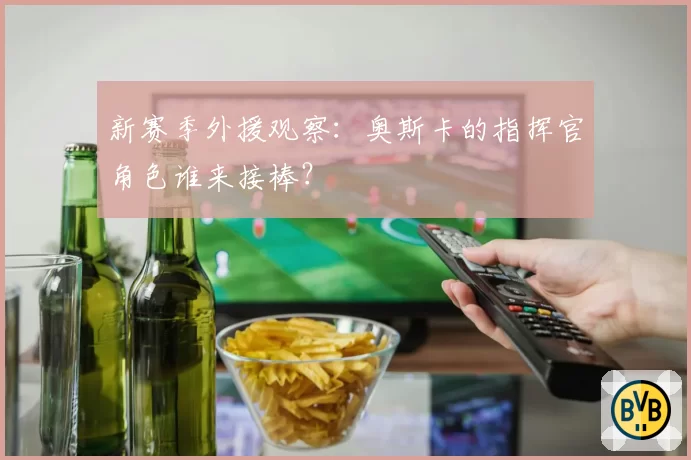 新赛季外援观察：奥斯卡的指挥官角色谁来接棒？