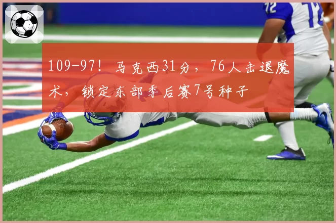 109-97！马克西31分，76人击退魔术，锁定东部季后赛7号种子