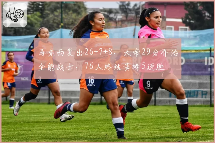 马克西复出26+7+8，大帝29分乔治全能战士，76人终结黄蜂5连胜