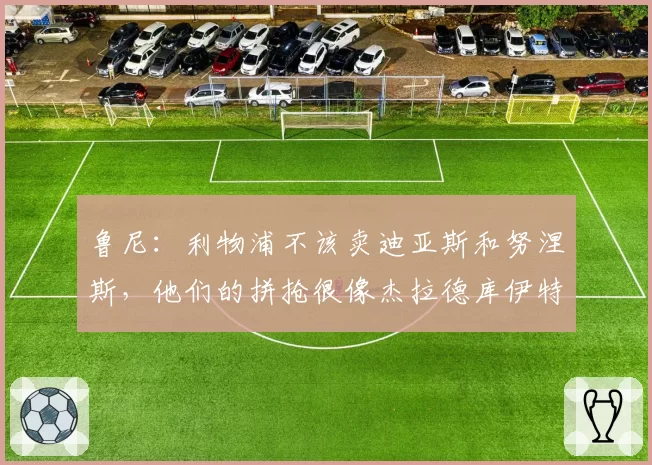 鲁尼：利物浦不该卖迪亚斯和努涅斯，他们的拼抢很像杰拉德库伊特