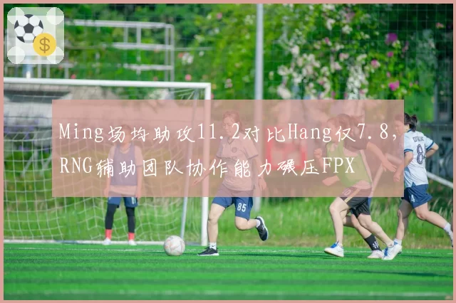 Ming场均助攻11.2对比Hang仅7.8，RNG辅助团队协作能力碾压FPX