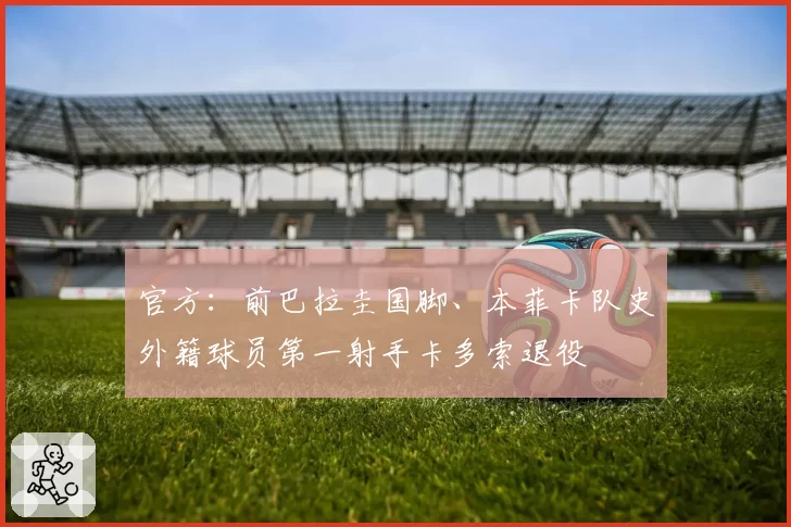 官方：前巴拉圭国脚、本菲卡队史外籍球员第一射手卡多索退役