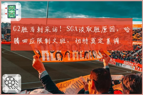 G2胜马刺采访！SGA谈取胜原因，哈腾回应限制文班，切特奠定基调