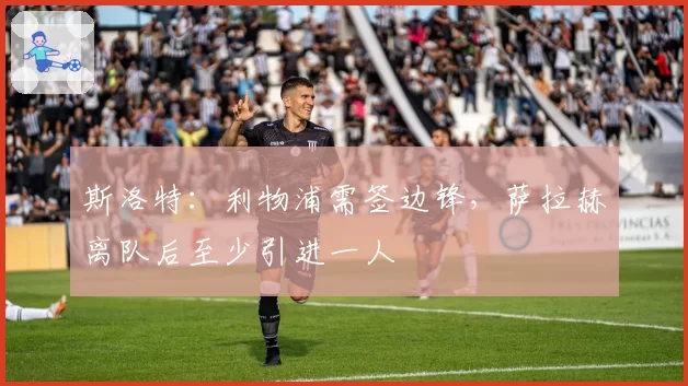 斯洛特：利物浦需签边锋，萨拉赫离队后至少引进一人