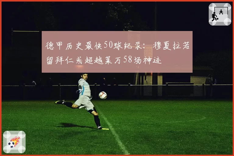 德甲历史最快50球纪录：穆夏拉若留拜仁或超越莱万58场神迹