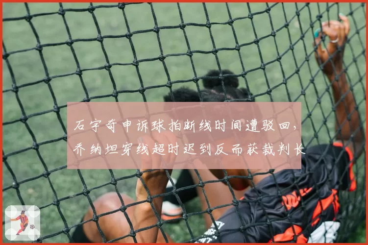 石宇奇申诉球拍断线时间遭驳回，乔纳坦穿线超时迟到反而获裁判长特许谁能服众？__br_