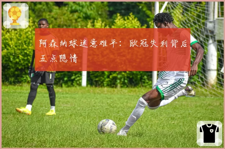阿森纳球迷意难平：欧冠失利背后五点隐情