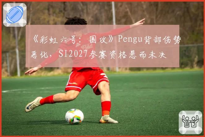 《彩虹六号：围攻》Pengu背部伤势恶化，SI2027参赛资格悬而未决