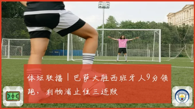 体坛联播｜巴萨大胜西班牙人9分领跑，利物浦止住三连败