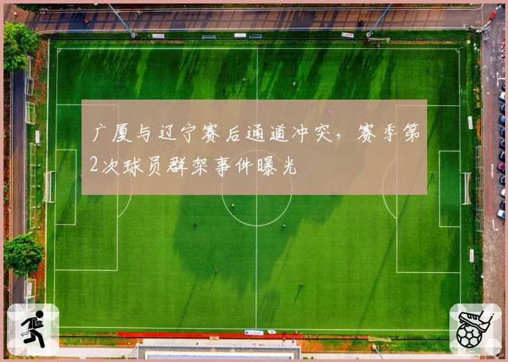 广厦与辽宁赛后通道冲突，赛季第2次球员群架事件曝光