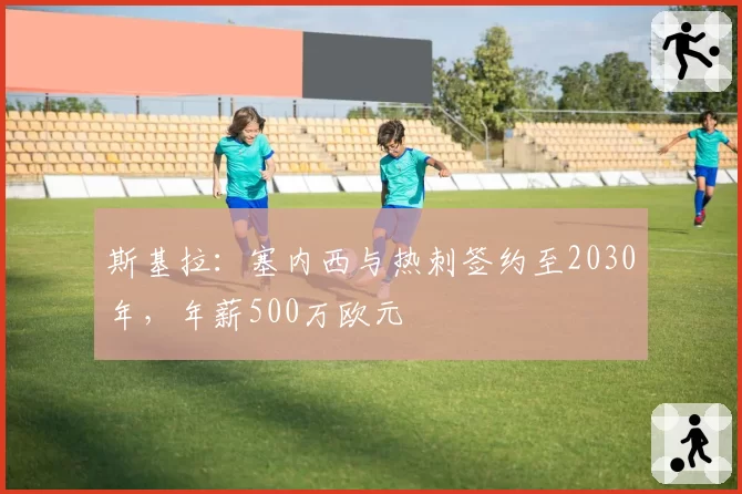 斯基拉：塞内西与热刺签约至2030年，年薪500万欧元
